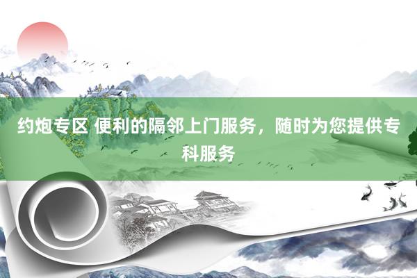约炮专区 便利的隔邻上门服务，随时为您提供专科服务