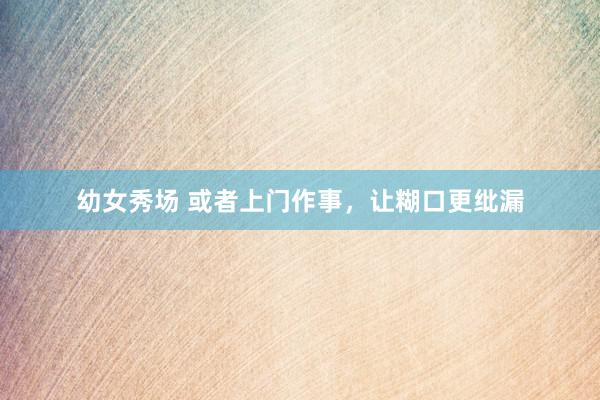 幼女秀场 或者上门作事，让糊口更纰漏