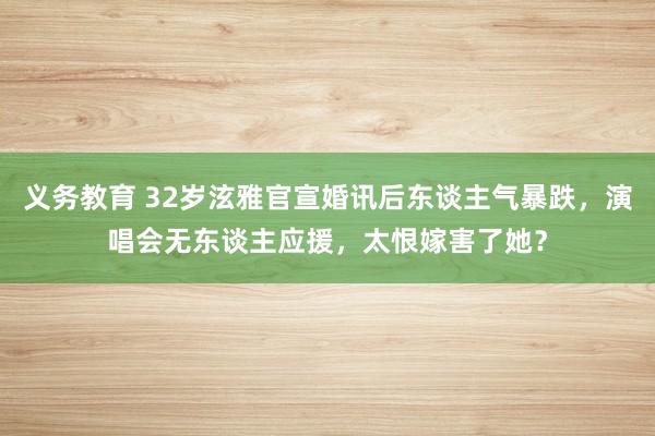 义务教育 32岁泫雅官宣婚讯后东谈主气暴跌，演唱会无东谈主应援，太恨嫁害了她？