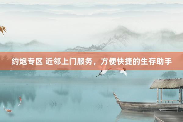约炮专区 近邻上门服务，方便快捷的生存助手
