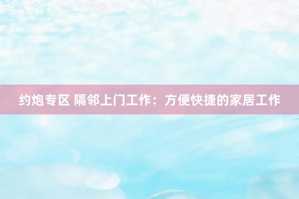 约炮专区 隔邻上门工作：方便快捷的家居工作