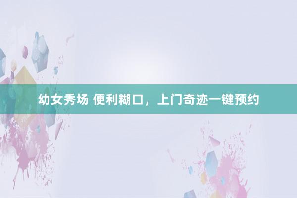 幼女秀场 便利糊口，上门奇迹一键预约