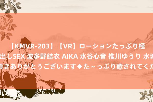 【KMVR-203】【VR】ローションたっぷり極上5人ソープ嬢と中出しSEX 波多野結衣 AIKA 水谷心音 推川ゆうり 水城奈緒 ～本日は御指名頂きありがとうございます◆た～っぷり癒されてくださいね◆～ 沈腾、马丽距离“笑剧之王”还差几步？