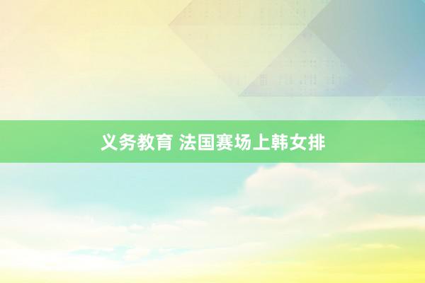 义务教育 法国赛场上韩女排