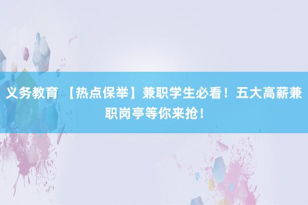 义务教育 【热点保举】兼职学生必看！五大高薪兼职岗亭等你来抢！