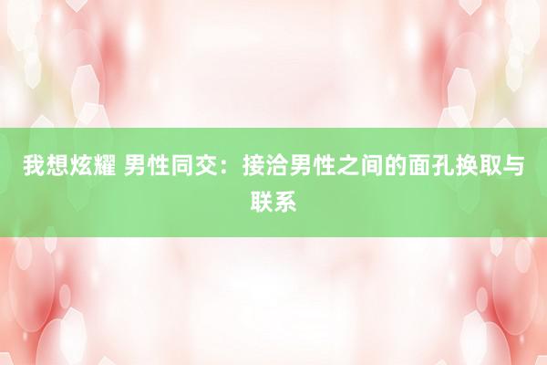 我想炫耀 男性同交：接洽男性之间的面孔换取与联系