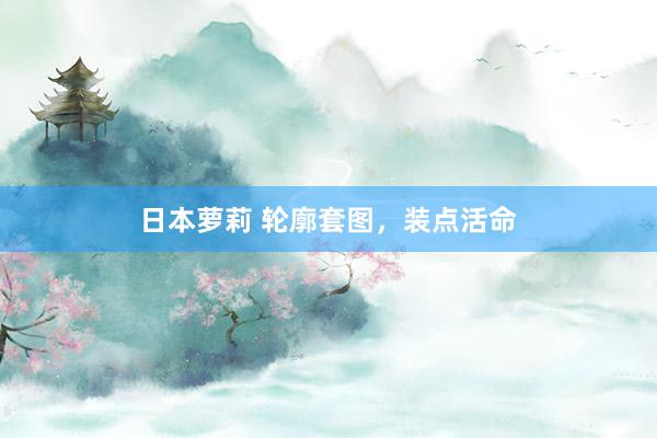 日本萝莉 轮廓套图，装点活命