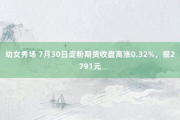 幼女秀场 7月30日淀粉期货收盘高涨0.32%，报2791元