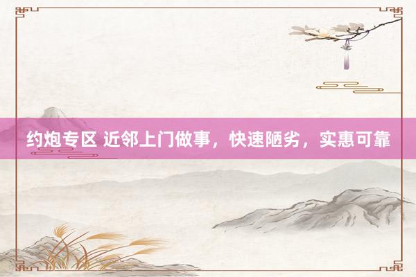 约炮专区 近邻上门做事，快速陋劣，实惠可靠