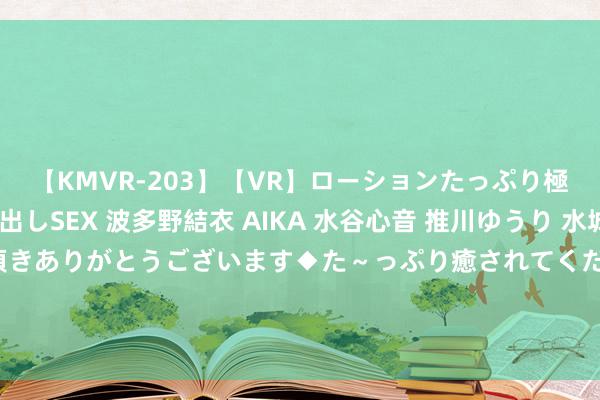 【KMVR-203】【VR】ローションたっぷり極上5人ソープ嬢と中出しSEX 波多野結衣 AIKA 水谷心音 推川ゆうり 水城奈緒 ～本日は御指名頂きありがとうございます◆た～っぷり癒されてくださいね◆～ 俄社交部：若好意思国在亚太地区部署陆基导弹 俄将复兴