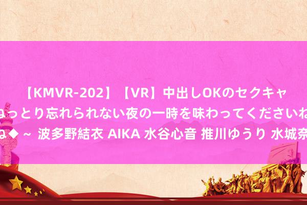 【KMVR-202】【VR】中出しOKのセクキャバにようこそ◆～濃密ねっとり忘れられない夜の一時を味わってくださいね◆～ 波多野結衣 AIKA 水谷心音 推川ゆうり 水城奈緒 版型好排场的裤子