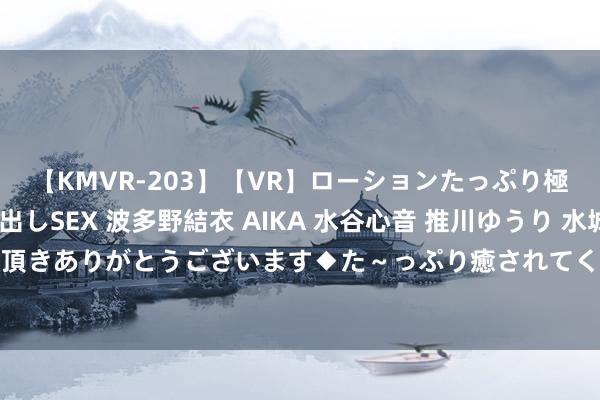 【KMVR-203】【VR】ローションたっぷり極上5人ソープ嬢と中出しSEX 波多野結衣 AIKA 水谷心音 推川ゆうり 水城奈緒 ～本日は御指名頂きありがとうございます◆た～っぷり癒されてくださいね◆～ 星星眼阴凉好意思女，电到你了没？