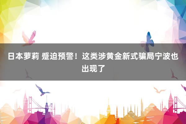 日本萝莉 蹙迫预警！这类涉黄金新式骗局宁波也出现了