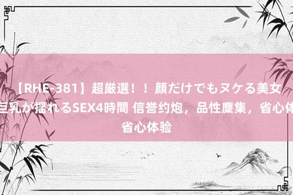 【RHE-381】超厳選！！顔だけでもヌケる美女の巨乳が揺れるSEX4時間 信誉约炮，品性麇集，省心体验