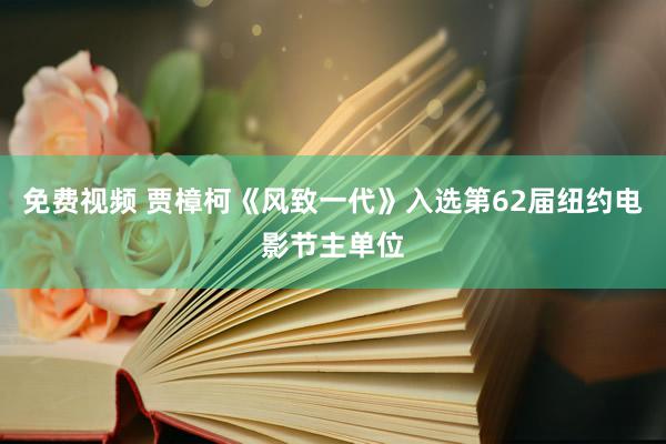 免费视频 贾樟柯《风致一代》入选第62届纽约电影节主单位
