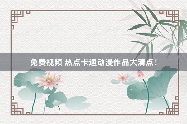 免费视频 热点卡通动漫作品大清点！