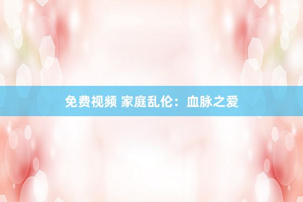 免费视频 家庭乱伦：血脉之爱