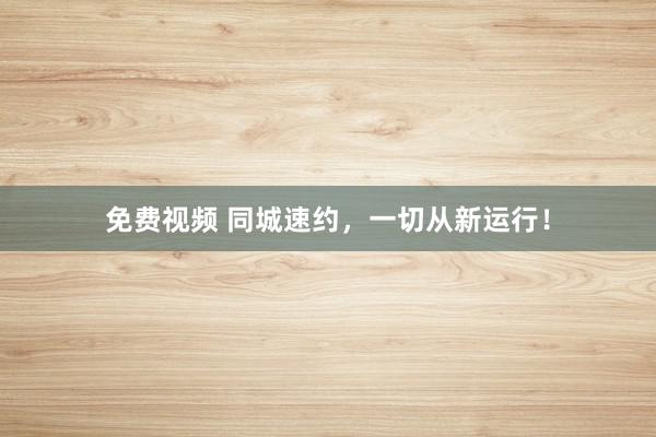 免费视频 同城速约，一切从新运行！