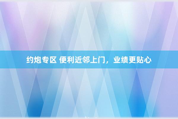 约炮专区 便利近邻上门，业绩更贴心