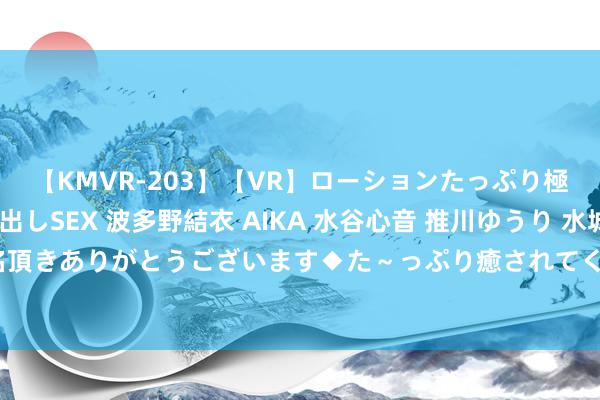 【KMVR-203】【VR】ローションたっぷり極上5人ソープ嬢と中出しSEX 波多野結衣 AIKA 水谷心音 推川ゆうり 水城奈緒 ～本日は御指名頂きありがとうございます◆た～っぷり癒されてくださいね◆～ 方便家政作事，上门作事一应俱全