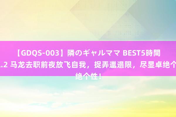 【GDQS-003】隣のギャルママ BEST5時間 Vol.2 马龙去职前夜放飞自我，捉弄邋遢限，尽显卓绝个性！