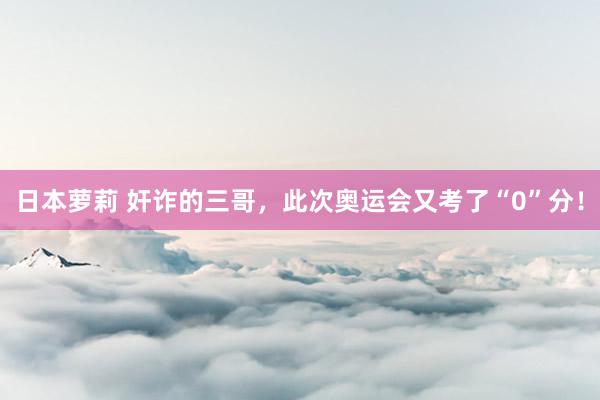 日本萝莉 奸诈的三哥，此次奥运会又考了“0”分！