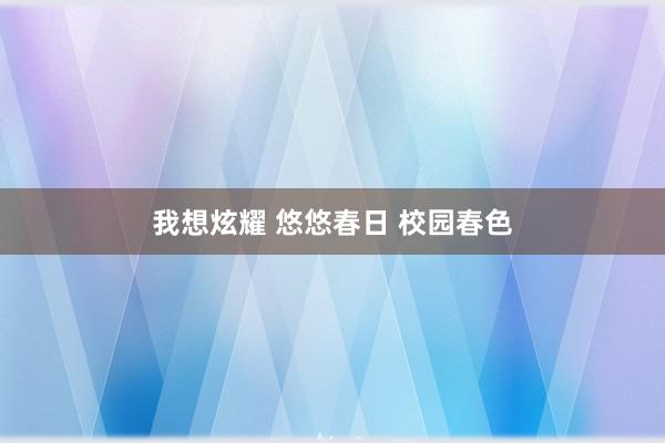 我想炫耀 悠悠春日 校园春色