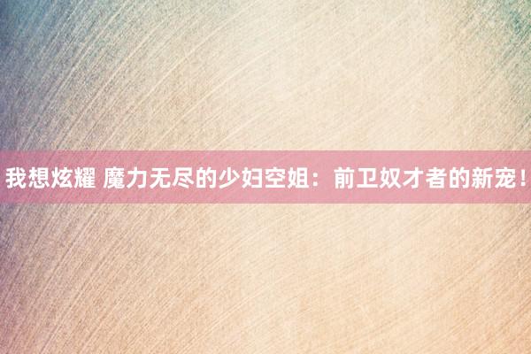 我想炫耀 魔力无尽的少妇空姐：前卫奴才者的新宠！