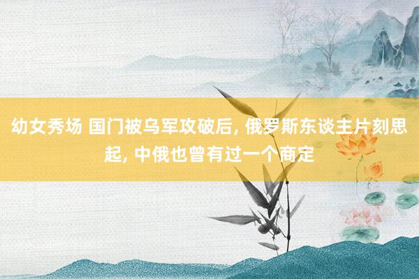 幼女秀场 国门被乌军攻破后, 俄罗斯东谈主片刻思起, 中俄也曾有过一个商定