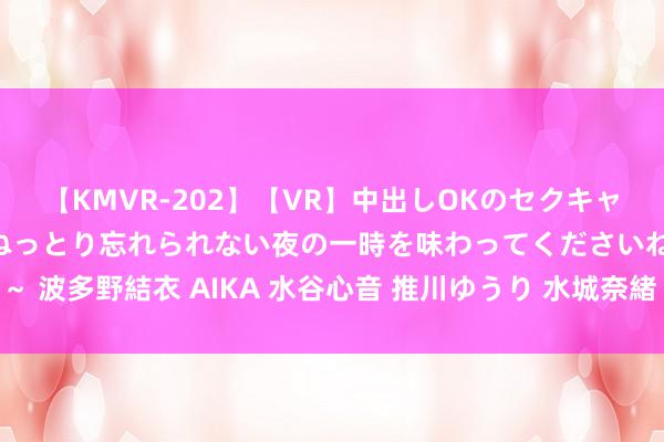 【KMVR-202】【VR】中出しOKのセクキャバにようこそ◆～濃密ねっとり忘れられない夜の一時を味わってくださいね◆～ 波多野結衣 AIKA 水谷心音 推川ゆうり 水城奈緒 隔邻上门服务尽在您身边