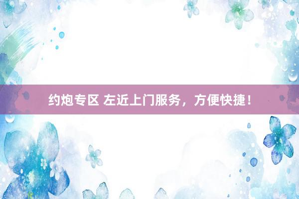 约炮专区 左近上门服务，方便快捷！