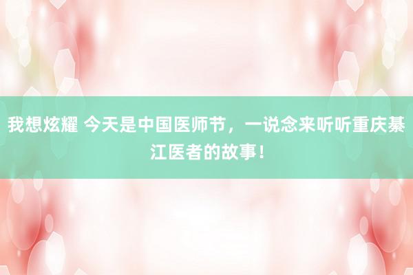我想炫耀 今天是中国医师节，一说念来听听重庆綦江医者的故事！