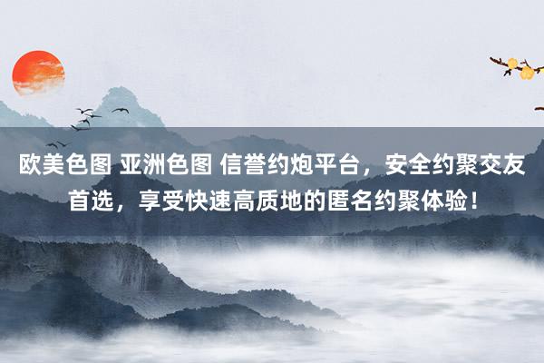 欧美色图 亚洲色图 信誉约炮平台，安全约聚交友首选，享受快速高质地的匿名约聚体验！