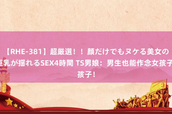 【RHE-381】超厳選！！顔だけでもヌケる美女の巨乳が揺れるSEX4時間 TS男娘：男生也能作念女孩子！