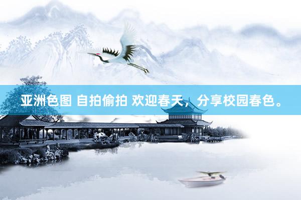 亚洲色图 自拍偷拍 欢迎春天，分享校园春色。