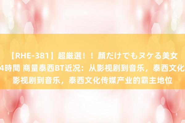 【RHE-381】超厳選！！顔だけでもヌケる美女の巨乳が揺れるSEX4時間 商量泰西BT近况：从影视剧到音乐，泰西文化传媒产业的霸主地位