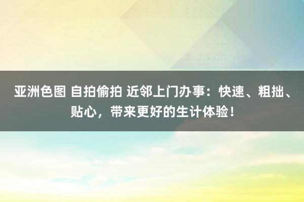 亚洲色图 自拍偷拍 近邻上门办事：快速、粗拙、贴心，带来更好的生计体验！