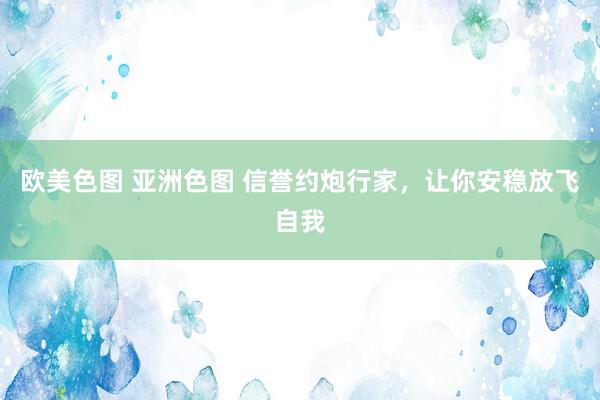 欧美色图 亚洲色图 信誉约炮行家，让你安稳放飞自我