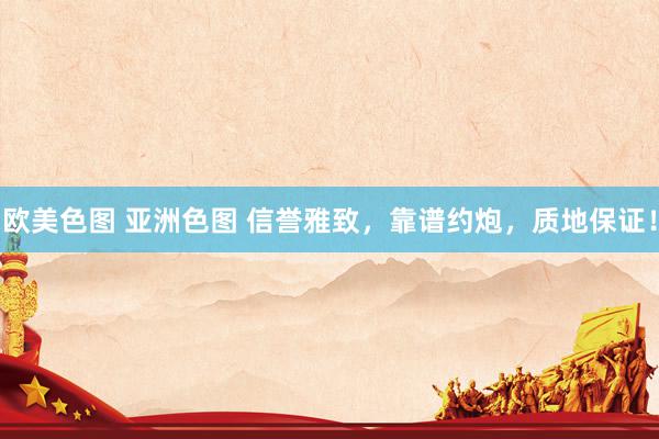 欧美色图 亚洲色图 信誉雅致，靠谱约炮，质地保证！