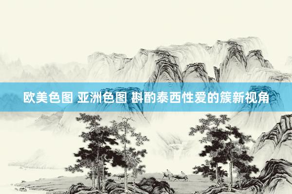 欧美色图 亚洲色图 斟酌泰西性爱的簇新视角