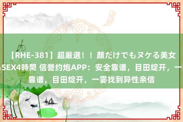 【RHE-381】超厳選！！顔だけでもヌケる美女の巨乳が揺れるSEX4時間 信誉约炮APP：安全靠谱，目田绽开，一霎找到异性亲信