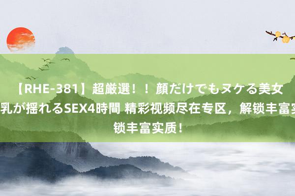 【RHE-381】超厳選！！顔だけでもヌケる美女の巨乳が揺れるSEX4時間 精彩视频尽在专区，解锁丰富实质！