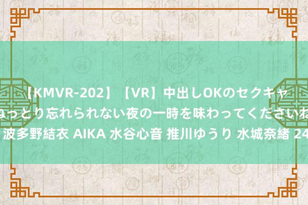 【KMVR-202】【VR】中出しOKのセクキャバにようこそ◆～濃密ねっとり忘れられない夜の一時を味わってくださいね◆～ 波多野結衣 AIKA 水谷心音 推川ゆうり 水城奈緒 24岁国手退役后公园挑战大爷