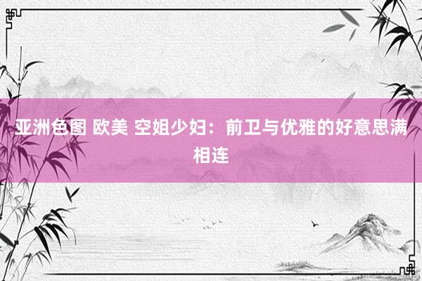 亚洲色图 欧美 空姐少妇：前卫与优雅的好意思满相连