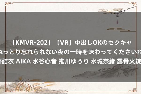 【KMVR-202】【VR】中出しOKのセクキャバにようこそ◆～濃密ねっとり忘れられない夜の一時を味わってくださいね◆～ 波多野結衣 AIKA 水谷心音 推川ゆうり 水城奈緒 露骨火辣！西洋色图集锦，让你大一饱眼福