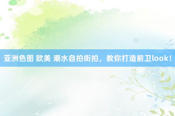 亚洲色图 欧美 潮水自拍街拍，教你打造前卫look！