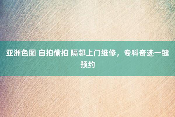 亚洲色图 自拍偷拍 隔邻上门维修，专科奇迹一键预约