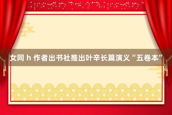 女同 h 作者出书社推出叶辛长篇演义“五卷本”