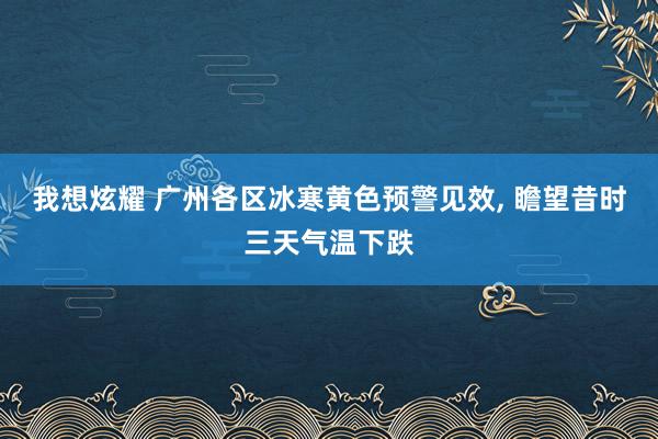 我想炫耀 广州各区冰寒黄色预警见效, 瞻望昔时三天气温下跌