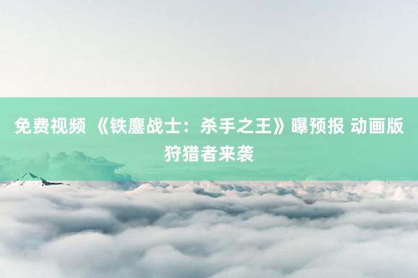 免费视频 《铁鏖战士：杀手之王》曝预报 动画版狩猎者来袭